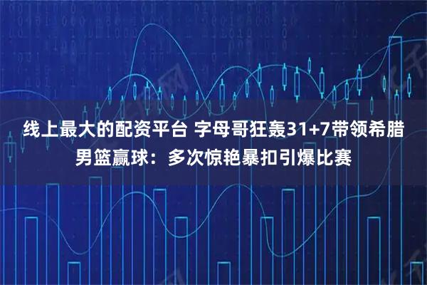 线上最大的配资平台 字母哥狂轰31+7带领希腊男篮赢球：多次惊艳暴扣引爆比赛