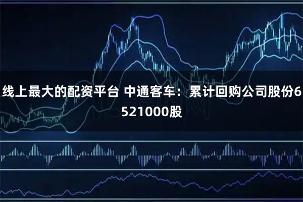 线上最大的配资平台 中通客车：累计回购公司股份6521000股