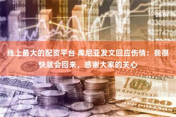 线上最大的配资平台 库尼亚发文回应伤情：我很快就会回来，感谢大家的关心