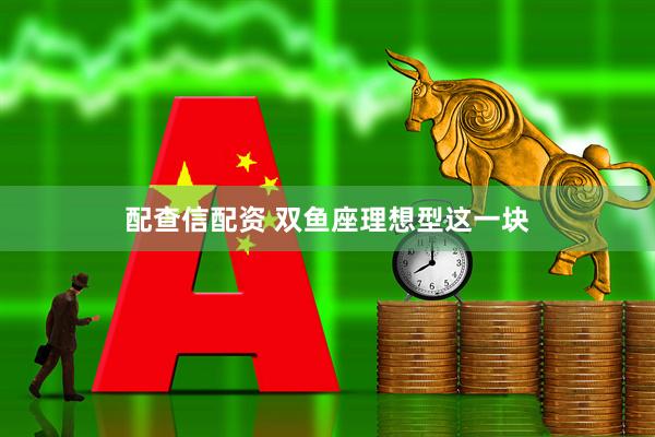 配查信配资 双鱼座理想型这一块