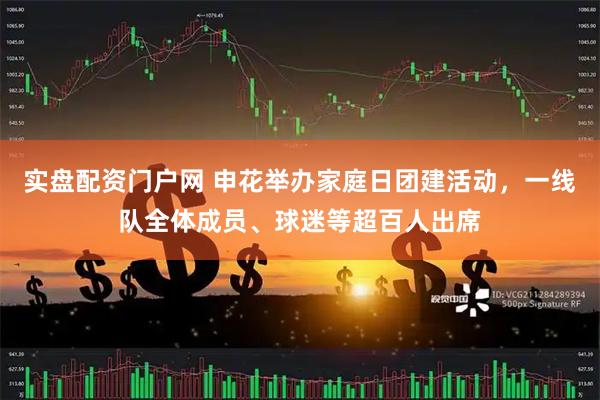 实盘配资门户网 申花举办家庭日团建活动，一线队全体成员、球迷等超百人出席