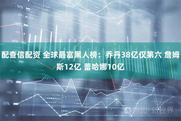 配查信配资 全球最富黑人榜：乔丹38亿仅第六 詹姆斯12亿 蕾哈娜10亿