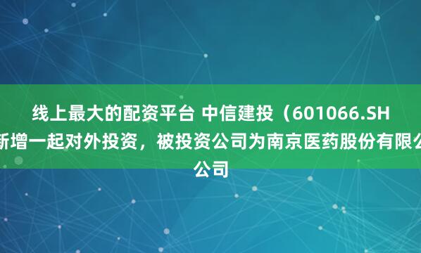 线上最大的配资平台 中信建投（601066.SH）新增一起对外投资，被投资公司为南京医药股份有限公司