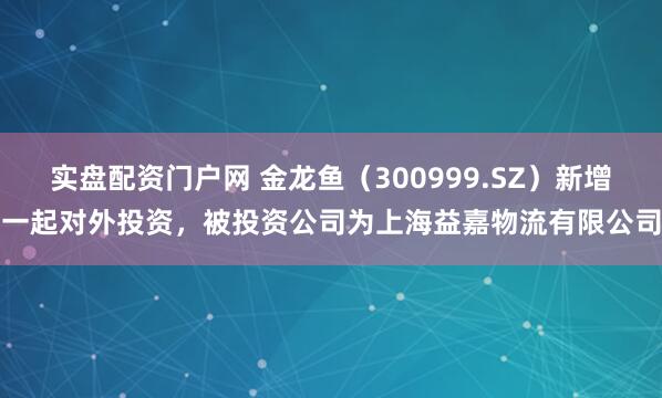 实盘配资门户网 金龙鱼（300999.SZ）新增一起对外投资，被投资公司为上海益嘉物流有限公司