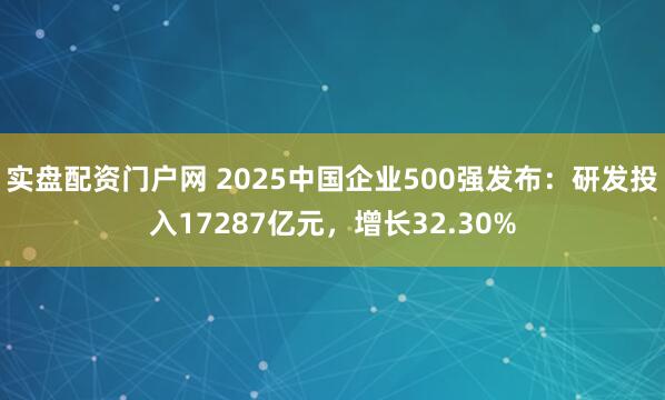 实盘配资门户网 2025中国企业500强发布：研发投入17287亿元，增长32.30%