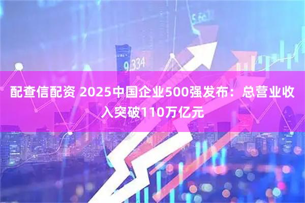 配查信配资 2025中国企业500强发布：总营业收入突破110万亿元