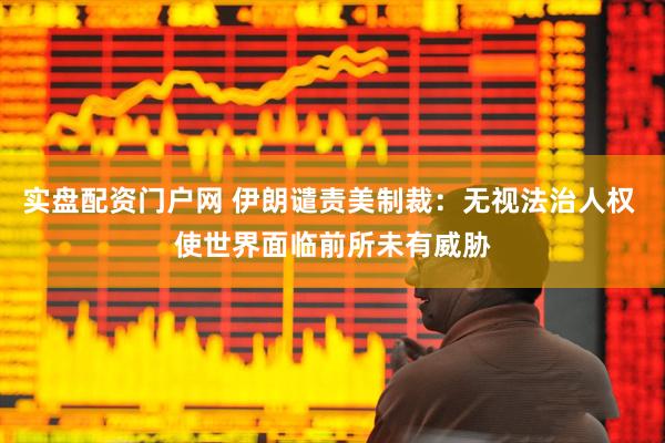 实盘配资门户网 伊朗谴责美制裁：无视法治人权 使世界面临前所未有威胁