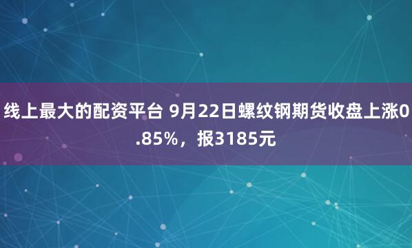 线上最大的配资平台 9月22日螺纹钢期货收盘上涨0.85%，报3185元