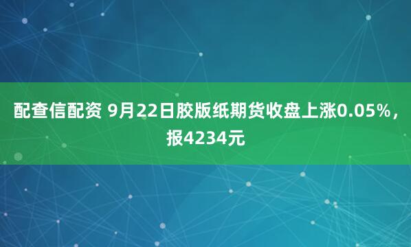 配查信配资 9月22日胶版纸期货收盘上涨0.05%，报4234元