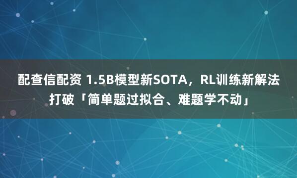 配查信配资 1.5B模型新SOTA，RL训练新解法打破「简单题过拟合、难题学不动」