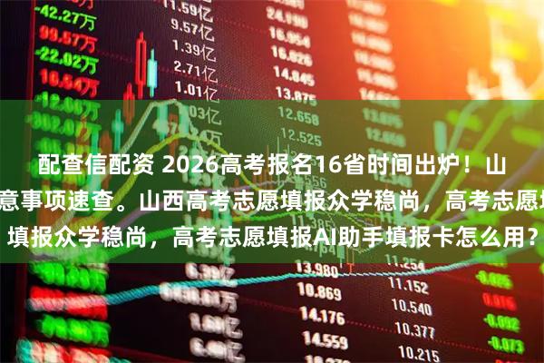 配查信配资 2026高考报名16省时间出炉！山西考生必看往年流程+注意事项速查。山西高考志愿填报众学稳尚，高考志愿填报AI助手填报卡怎么用？