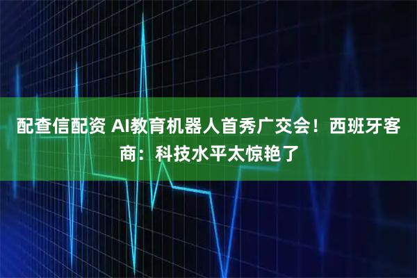 配查信配资 AI教育机器人首秀广交会！西班牙客商：科技水平太惊艳了