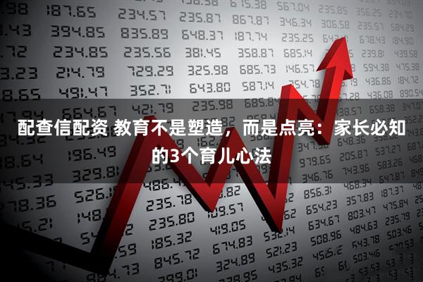 配查信配资 教育不是塑造，而是点亮：家长必知的3个育儿心法