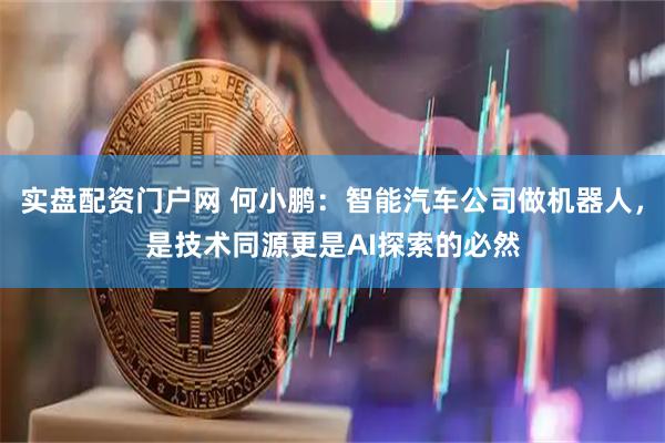 实盘配资门户网 何小鹏：智能汽车公司做机器人，是技术同源更是AI探索的必然