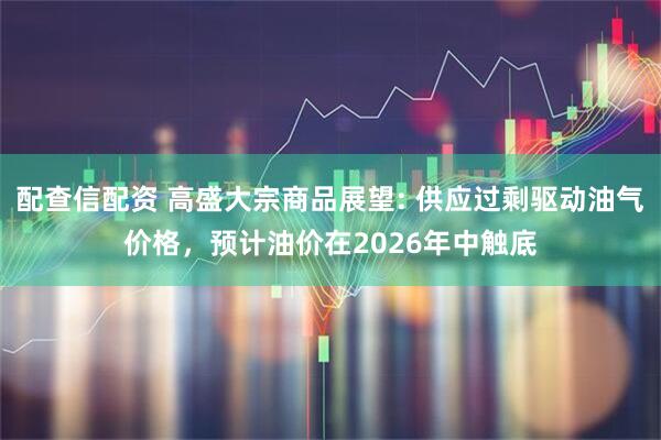 配查信配资 高盛大宗商品展望: 供应过剩驱动油气价格，预计油价在2026年中触底