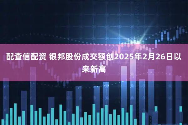 配查信配资 银邦股份成交额创2025年2月26日以来新高