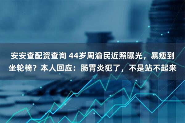 安安查配资查询 44岁周渝民近照曝光，暴瘦到坐轮椅？本人回应：肠胃炎犯了，不是站不起来