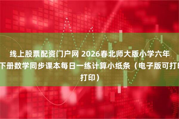 线上股票配资门户网 2026春北师大版小学六年级下册数学同步课本每日一练计算小纸条（电子版可打印）