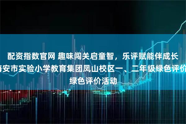 配资指数官网 趣味闯关启童智，乐评赋能伴成长——海安市实验小学教育集团凤山校区一、二年级绿色评价活动